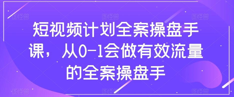 短视频计划全案操盘手课，从0-1会做有效流量的全案操盘手-89网创