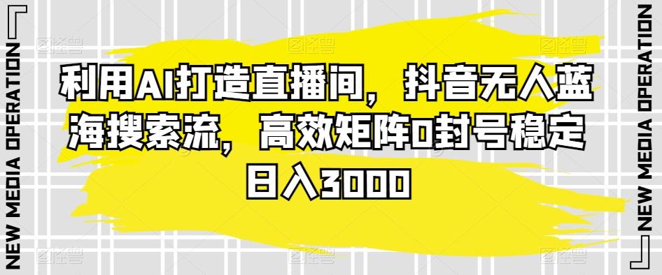 利用AI打造直播间，抖音无人蓝海搜索流，高效矩阵0封号稳定日入3000-89网创