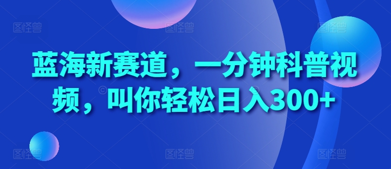 蓝海新赛道，一分钟科普视频，叫你轻松日入300+【揭秘】-89网创