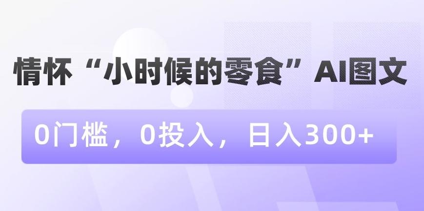 情怀“小时候的零食”AI图文，0门槛，0投入，日入300+【揭秘】-89网创