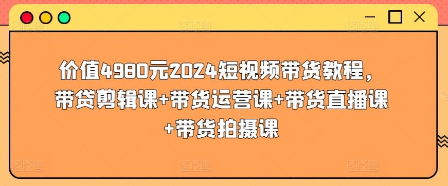 价值4980元2024短视频带货教程，带贷剪辑课+带货运营课+带货直播课+带货拍摄课-89网创