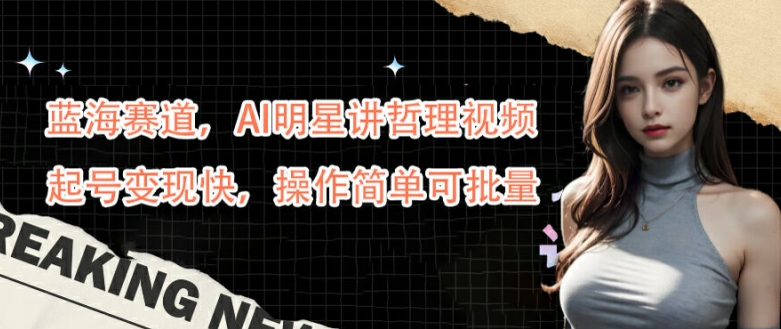 蓝海赛道，AI明星讲哲理视频，起号变现快，操作简单可批量【揭秘】-89网创