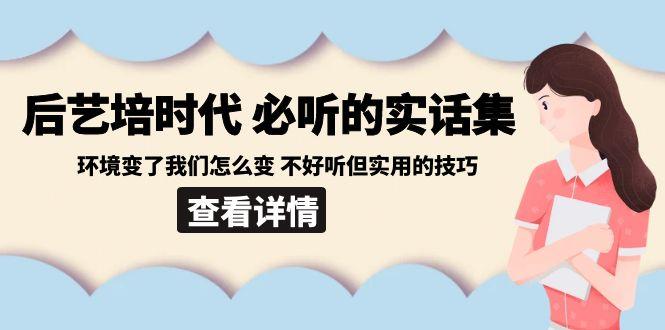 后艺培时代之必听的实话集：环境变了我们怎么变 不好听但实用的技巧-89网创