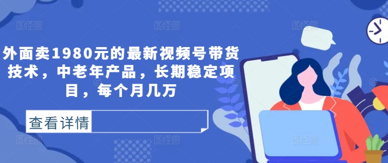 外面卖1980元的最新视频号带货技术，中老年产品，长期稳定项目，每个月几万-89网创