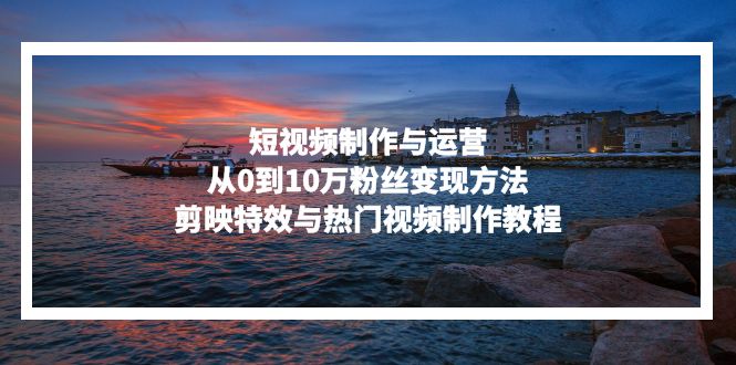 短视频制作与运营，从0到10万粉丝变现方法，剪映特效与热门视频制作教程-89网创