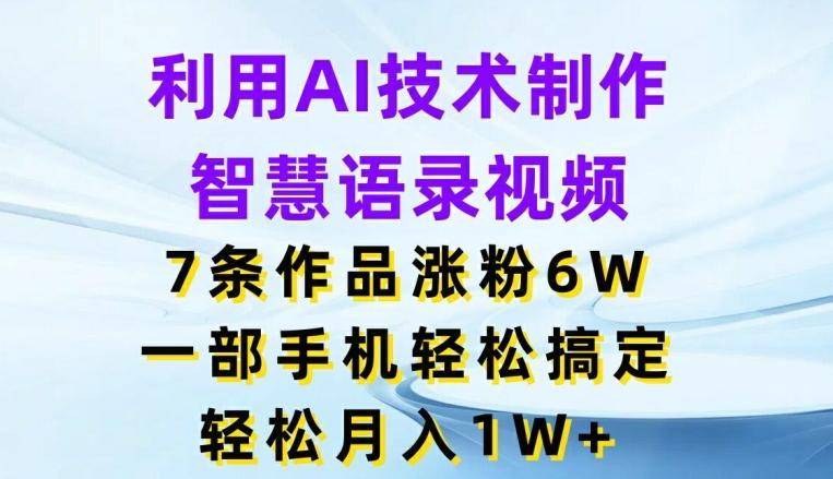 利用AI技术制作智慧语录视频，7条作品涨粉6W，一部手机轻松搞定，轻松月入1W+-89网创