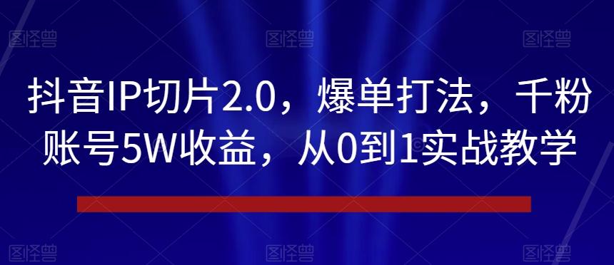 抖音IP切片2.0，爆单打法，千粉账号5W收益，从0到1实战教学【揭秘】-89网创