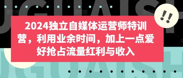 2024独立自媒体运营师特训营，利用业余时间，加上一点爱好抢占流量红利与收入-89网创