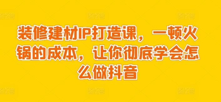 装修建材IP打造课，一顿火锅的成本，让你彻底学会怎么做抖音-89网创
