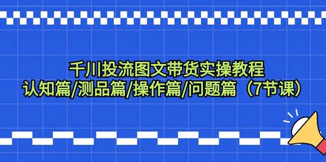 千川投流图文带货实操教程：认知篇/测品篇/操作篇/问题篇(7节课)-89网创