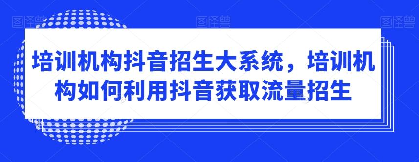 培训机构抖音招生大系统，培训机构如何利用抖音获取流量招生-89网创
