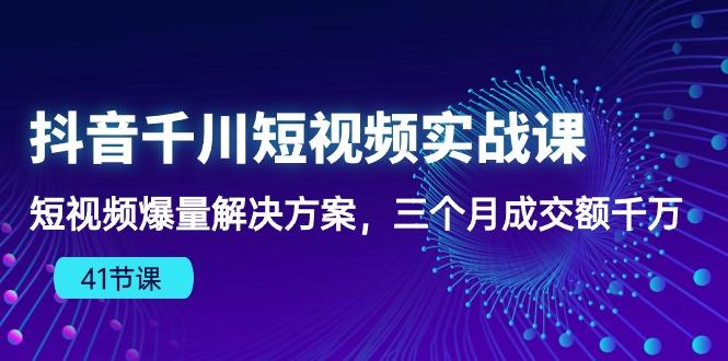 抖音千川短视频实战课：短视频爆量解决方案，三个月成交额千万(41节课-89网创
