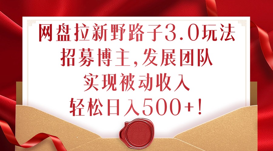 网盘拉新野路子3.0玩法，招募博主，发展团队，实现被动收入，轻松日入500+【揭秘】-89网创
