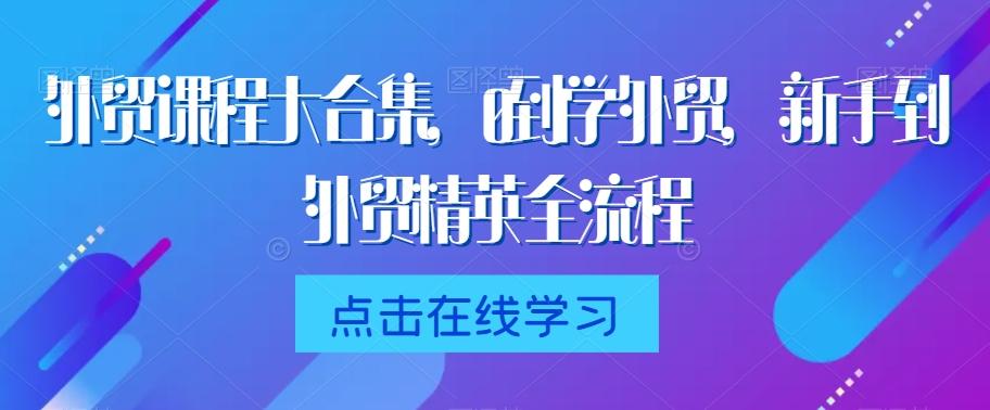 外贸课程大合集，0到1学外贸，新手到外贸精英全流程-89网创