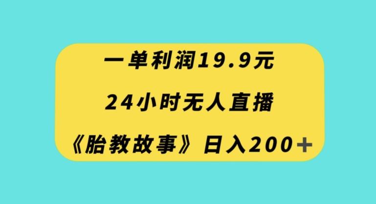 一单利润19.9，24小时无人直播胎教故事，每天轻松200+【揭秘】-89网创