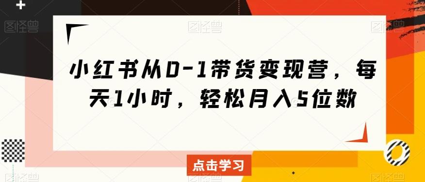 小红书从0-1带货变现营，每天1小时，轻松月入5位数-89网创