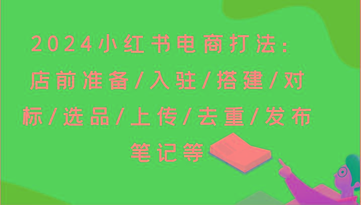 2024小红书电商打法：店前准备/入驻/搭建/对标/选品/上传/去重/发布笔记等-89网创