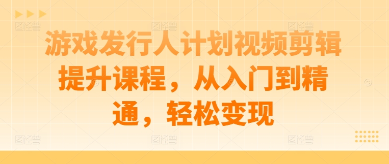 游戏发行人计划视频剪辑提升课程，从入门到精通，轻松变现-89网创