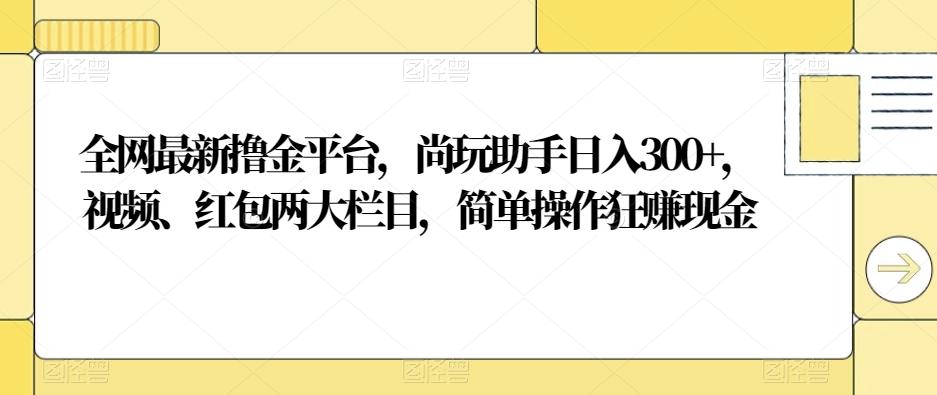 全网最新撸金平台，尚玩助手日入300+，视频、红包两大栏目，简单操作狂赚现金-89网创