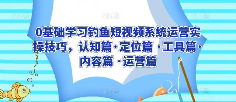 0基础学习钓鱼短视频系统运营实操技巧，认知篇·定位篇 ·工具篇·内容篇 ·运营篇-89网创