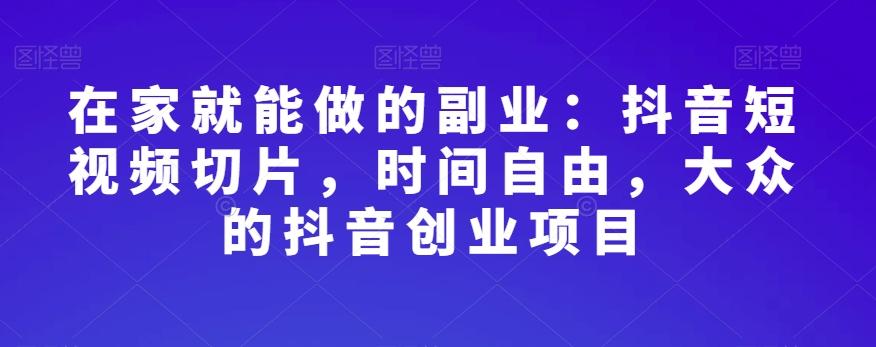 在家就能做的副业：抖音短视频切片，时间自由，大众的抖音创业项目-89网创