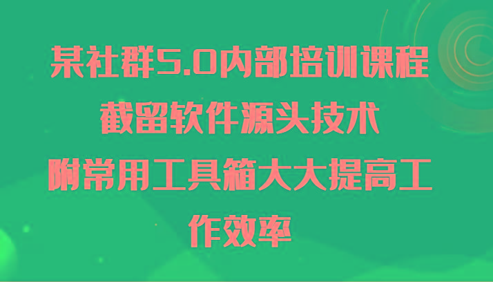 某社群5.0内部培训课程，截留软件源头技术，附常用工具箱大大提高工作效率-89网创