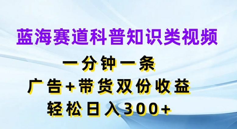 蓝海赛道科普知识类视频，一分钟一条，广告+带货双份收益，轻松日入300+【揭秘】-89网创