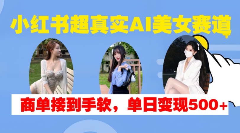 小红书超真实AI美女赛道，商单拿到手软，单日变现500+-89网创