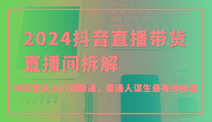 2024抖音直播带货直播间拆解，抖运营从入门到精通，普通人谋生最有效技能-89网创