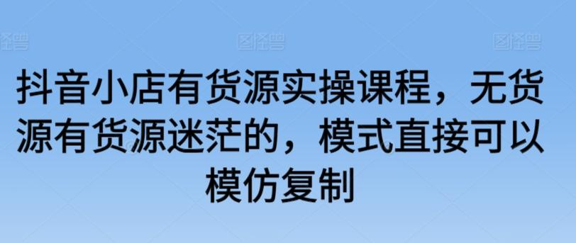 抖音小店有货源实操课程，无货源有货源迷茫的，模式直接可以模仿复制-89网创