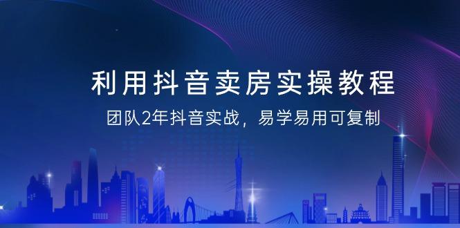 利用抖音-卖房实操教程，团队2年抖音实战，易学易用可复制(43节无水印)-89网创