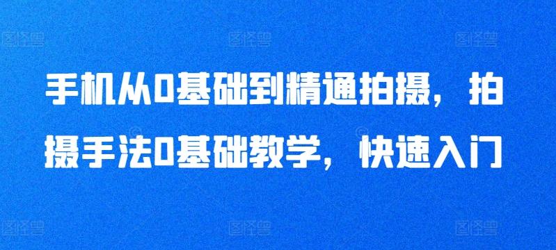 手机从0基础到精通拍摄，拍摄手法0基础教学，快速入门-89网创