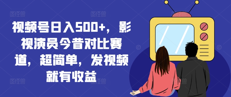 视频号日入500+，影视演员今昔对比赛道，超简单，发视频就有收益【揭秘】-89网创