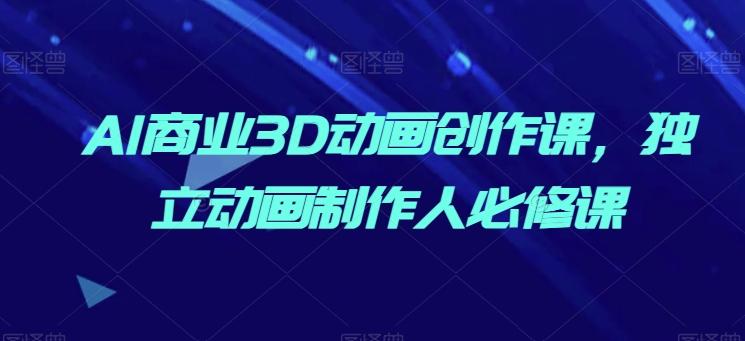 AI商业3D动画创作课，独立动画制作人必修课-89网创