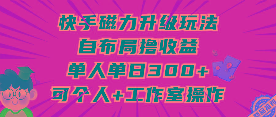 (9368期)快手磁力升级玩法，自布局撸收益，单人单日300+，个人工作室均可操作-89网创