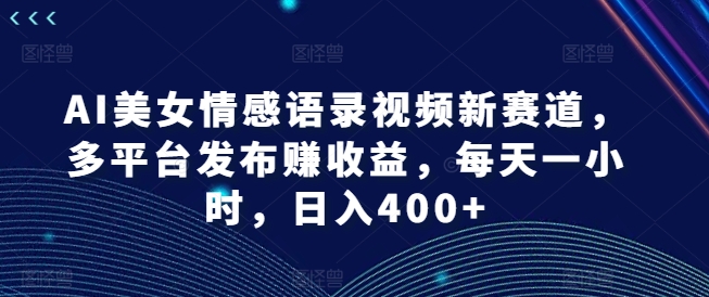 AI美女情感语录视频新赛道，多平台发布赚收益，每天一小时，日入400+【揭秘】-89网创
