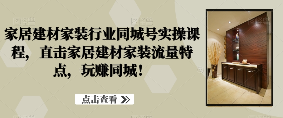 家居建材家装行业同城号实操课程，直击家居建材家装流量特点，玩赚同城！-89网创
