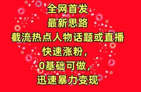 全网首发，截流热点人物话题或直播，快速涨粉，0基础可做，迅速暴力变现【揭秘】-89网创