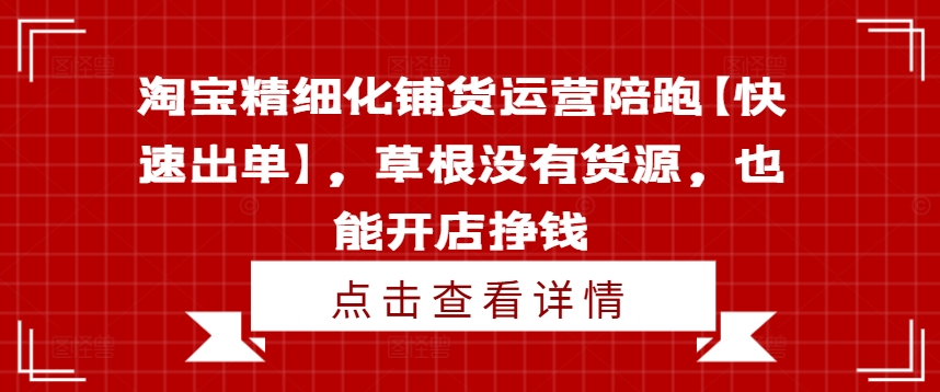 淘宝精细化铺货运营陪跑【快速出单】，草根没有货源，也能开店挣钱-89网创