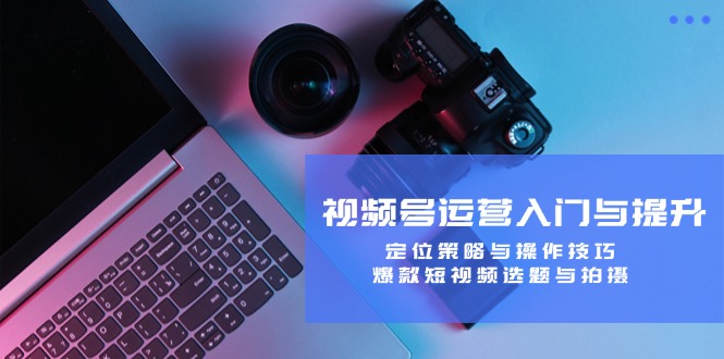 视频号运营入门与提升：定位策略与操作技巧，爆款短视频选题与拍摄-89网创