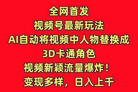 全网首发视频号最新玩法，AI自动将视频中人物替换成3D卡通角色，视频新颖流量爆炸【揭秘】-89网创