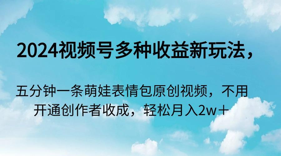 2024视频号多种收益新玩法，五分钟一条萌娃表情包原创视频，不用开通创…-89网创