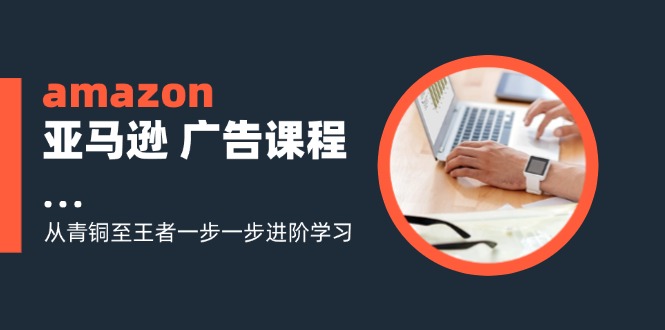 amazon亚马逊 广告课程：从青铜至王者一步一步进阶学习(16节-89网创