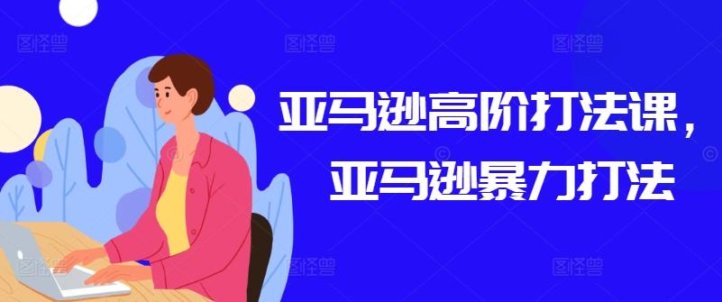 亚马逊高阶打法课，亚马逊暴力打法-89网创