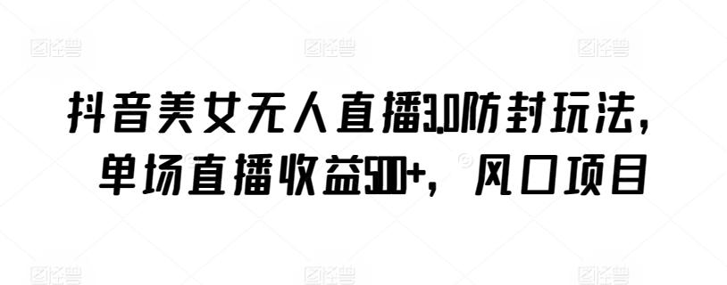 抖音美女无人直播3.0防封玩法，单场直播收益500+，风口项目【揭秘】-89网创