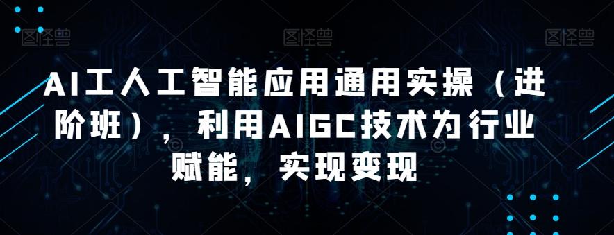 AI工人工智能应用通用实操（进阶班），利用AIGC技术为行业赋能，实现变现-89网创
