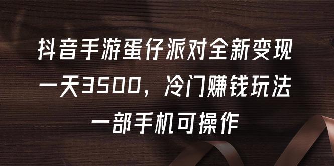 (9823期)抖音手游蛋仔派对全新变现，一天3500，冷门赚钱玩法，一部手机可操作-89网创