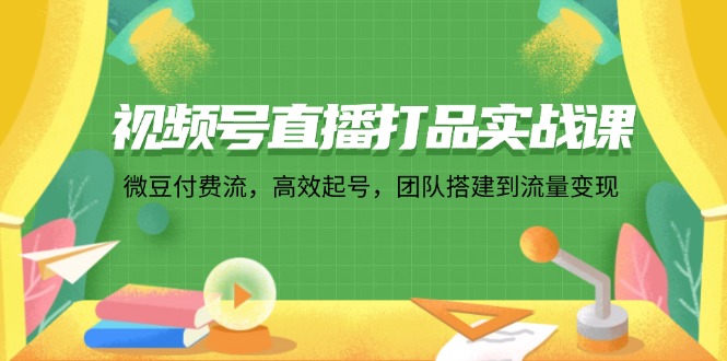 视频号直播打品实战课：微 豆 付 费 流，高效起号，团队搭建到流量变现-89网创