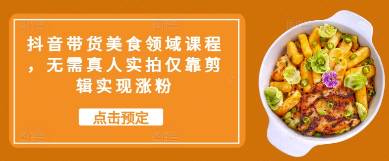抖音带货美食领域课程，无需真人实拍仅靠剪辑实现涨粉-89网创
