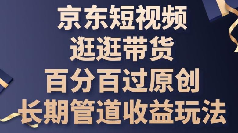 京东短视频逛逛带货百分百过原创，长期管道收益玩法【揭秘】-89网创